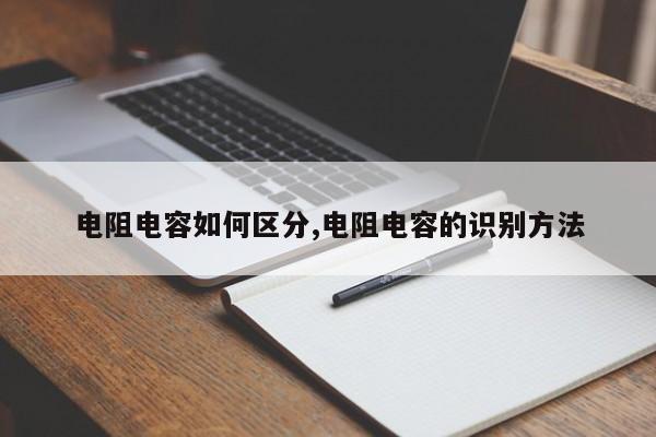 电阻电容如何区分,电阻电容的识别方法