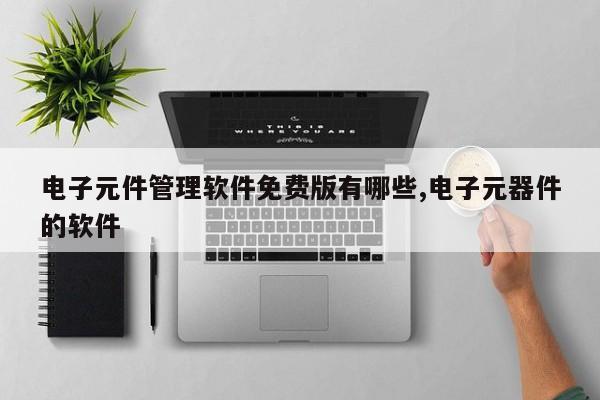 电子元件管理软件免费版有哪些,电子元器件的软件