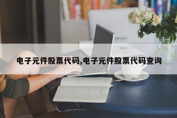 电子元件股票代码,电子元件股票代码查询