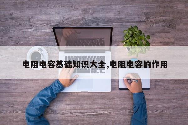 电阻电容基础知识大全,电阻电容的作用