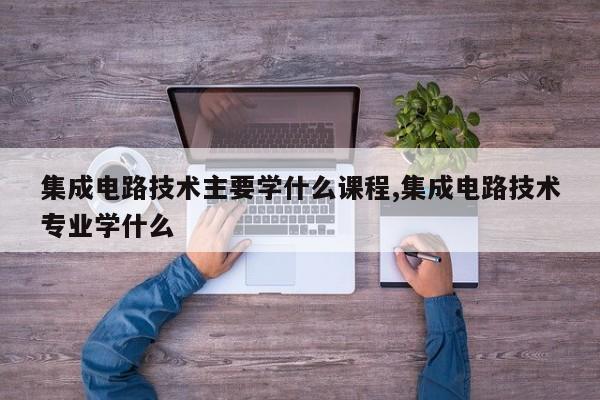 集成电路技术主要学什么课程,集成电路技术专业学什么