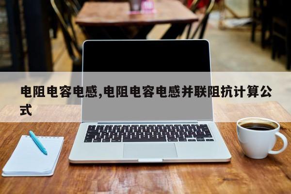 电阻电容电感,电阻电容电感并联阻抗计算公式