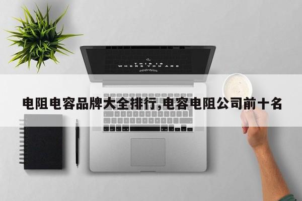 电阻电容品牌大全排行,电容电阻公司前十名