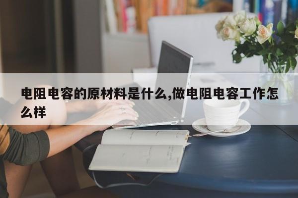 电阻电容的原材料是什么,做电阻电容工作怎么样