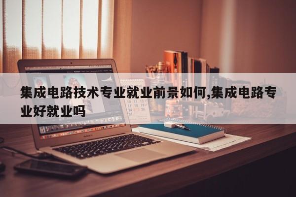 集成电路技术专业就业前景如何,集成电路专业好就业吗