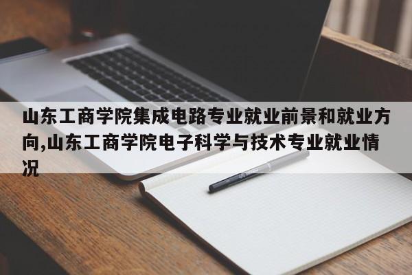 山东工商学院集成电路专业就业前景和就业方向,山东工商学院电子科学与技术专业就业情况