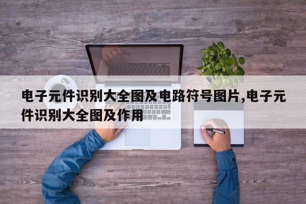 电子元件识别大全图及电路符号图片,电子元件识别大全图及作用