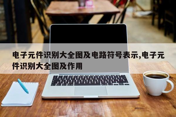 电子元件识别大全图及电路符号表示,电子元件识别大全图及作用