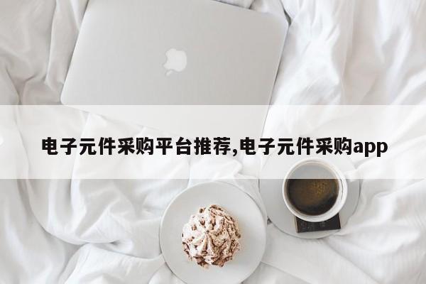 电子元件采购平台推荐,电子元件采购app